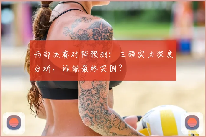 西部决赛对阵预测：三强实力深度分析，谁能最终突围？