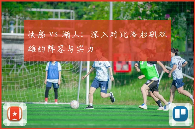 快船 vs 湖人：深入对比洛杉矶双雄的阵容与实力