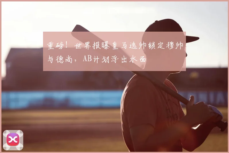 重磅！世界报曝皇马选帅锁定穆帅与德尚，AB计划浮出水面