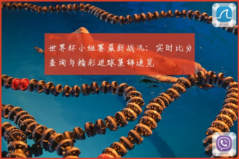世界杯小组赛最新战况:实时比分查询与精彩进球集锦速览