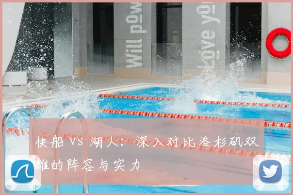 快船 vs 湖人：深入对比洛杉矶双雄的阵容与实力