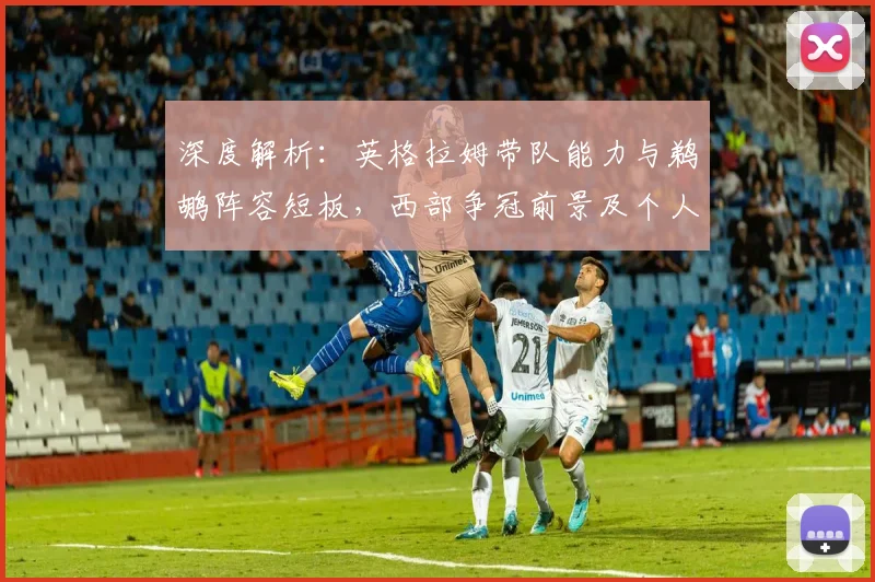 深度解析：英格拉姆带队能力与鹈鹕阵容短板，西部争冠前景及个人突破关键