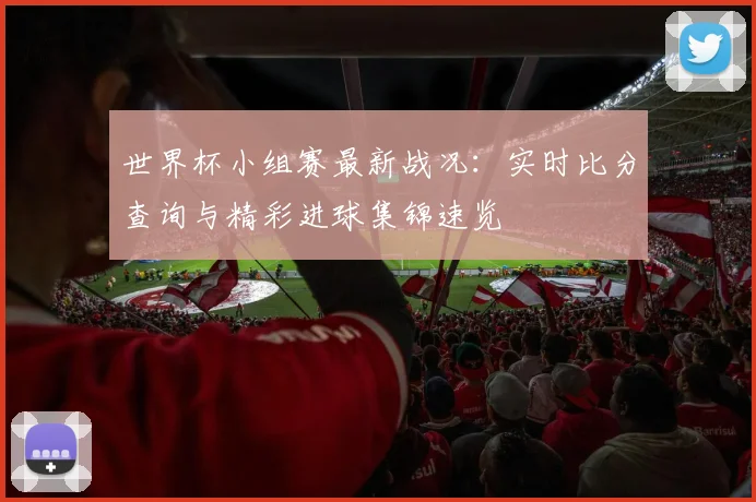 世界杯小组赛最新战况：实时比分查询与精彩进球集锦速览