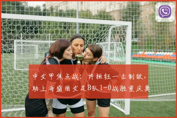 中女甲焦点战：许桓钰一击制敌，助上海盛丽女足B队1-0战胜重庆奥体