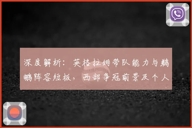 深度解析：英格拉姆带队能力与鹈鹕阵容短板，西部争冠前景及个人突破关键