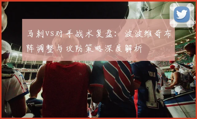 马刺vs对手战术复盘:波波维奇布阵调整与攻防策略深度解析