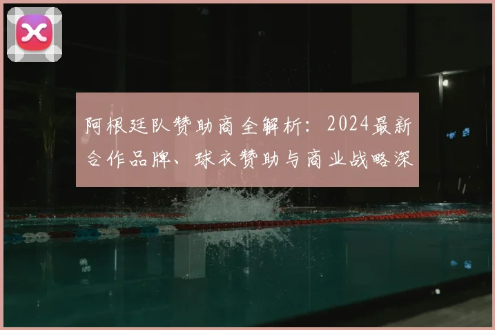 阿根廷队赞助商全解析:2024最新合作品牌、球衣赞助与商业战略深度分析